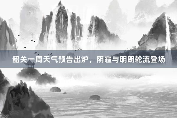 韶关一周天气预告出炉，阴霾与明朗轮流登场